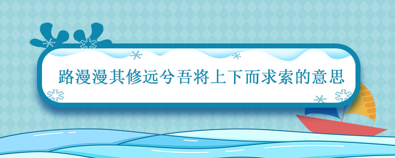 路漫漫其修远兮吾将上下而求索的意思 离骚路漫漫其修远兮吾将上下而求索什么意思