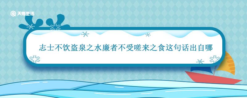 志士不饮盗泉之水廉者不受嗟来之食这句话出自哪篇作品 志士不饮盗泉之水廉者不受嗟来之食出自哪篇作品