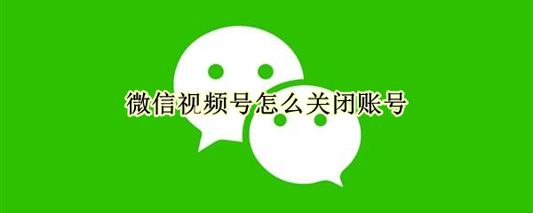 微信视频号怎么关闭账号（微信视频号怎么关闭账号保护功能）