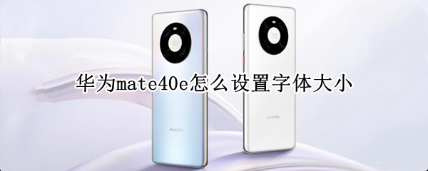 华为mate40e怎么设置字体大小 华为mate40如何设置字体大小