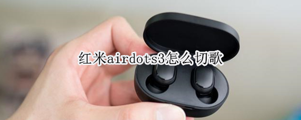 红米airdots3怎么切歌 红米airdots3如何切换歌曲