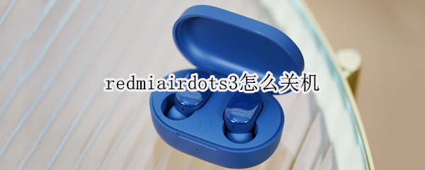 redmiairdots3怎么关机 红米airdots3怎么关机