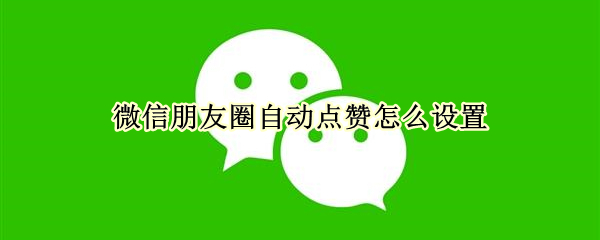 微信朋友圈自动点赞怎么设置 微信朋友圈自动点赞怎么设置苹果手机