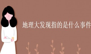 地理大发现指的是什么事件 地理大发现指的是什么事件这一事件产生了什么重要影响