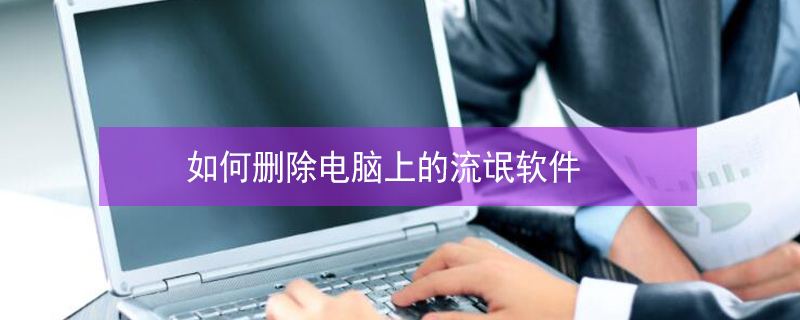 如何删除电脑上的流氓软件 如何删除电脑上的流氓软件,一直显示在运行