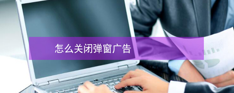 怎么关闭弹窗广告 电脑怎么关闭弹窗广告