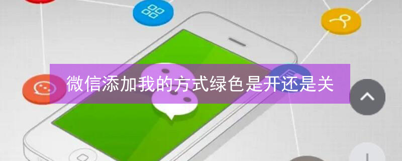 微信添加我的方式绿色是开还是关 关闭所有添加好友方式,还能加我