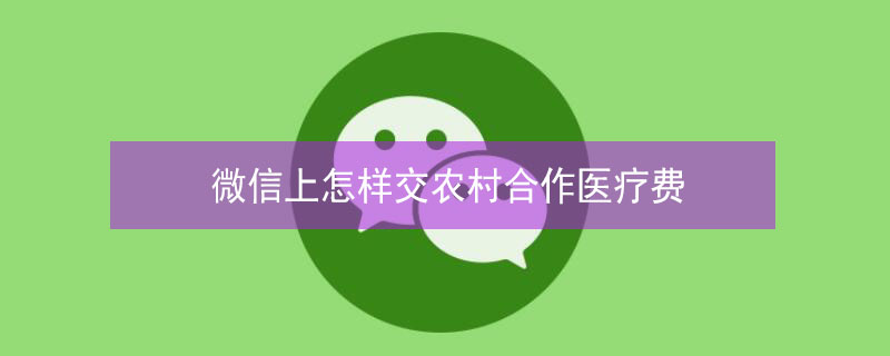 微信上怎样交农村合作医疗费 怎么在微信交农村合作医疗费用