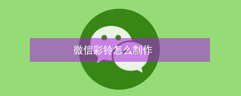 微信彩铃怎么制作 微信彩铃怎么制作自己的