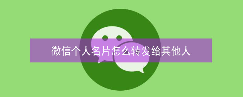 微信个人名片怎么转发给其他人 微信个人名片怎么转发给其他人看