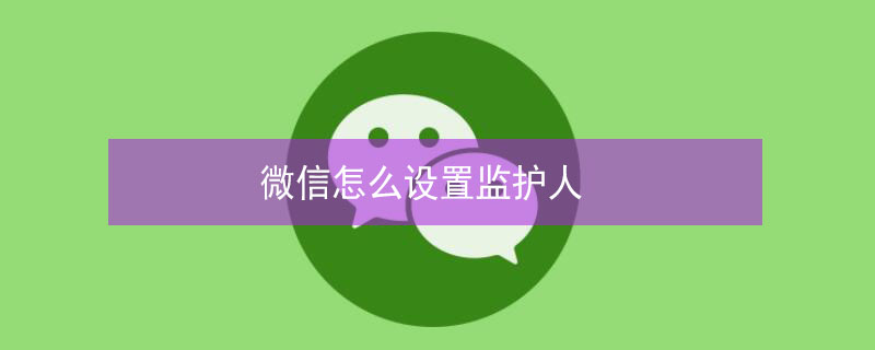 微信怎么设置监护人（微信怎么设置监护人关系）