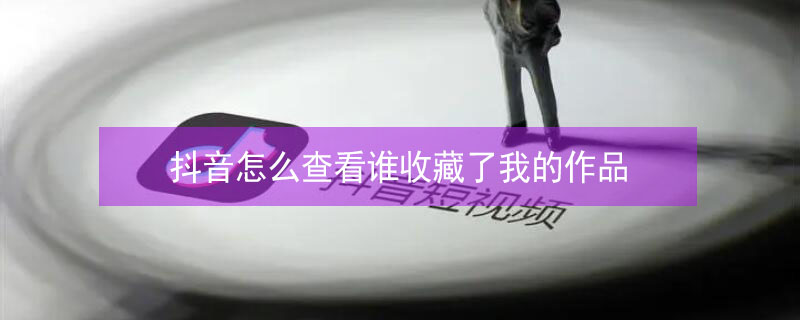 抖音怎么查看谁收藏了我的作品（苹果手机抖音怎么查看谁收藏了我的作品）