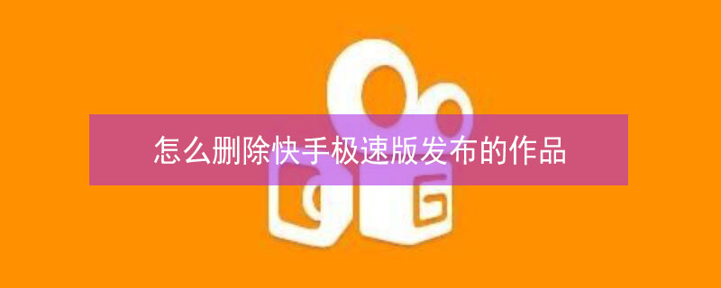 怎么删除快手极速版发布的作品（怎么删除快手极速版上发布的作品）