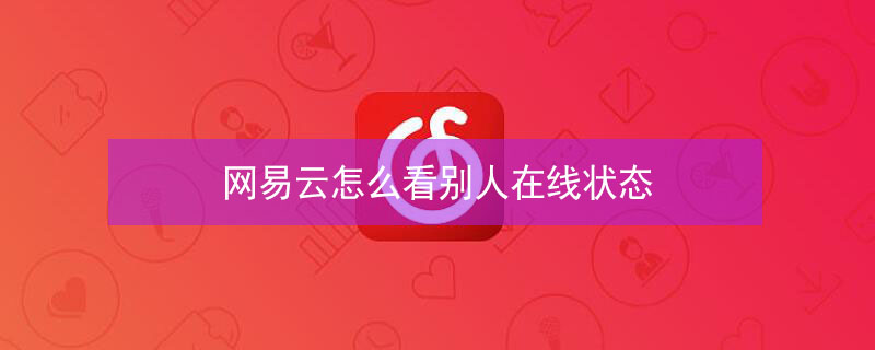 网易云怎么看别人在线状态 网易云怎么看别人在线状态