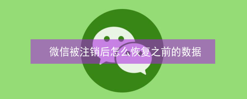 微信被注销后怎么恢复之前的数据（微信被注销如何恢复数据）