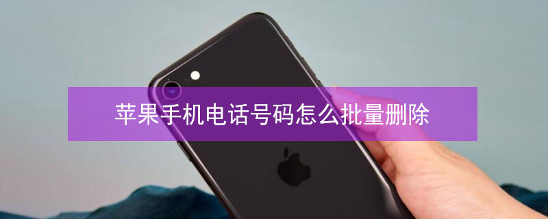 iPhone手机电话号码怎么批量删除（iphone手机电话号码怎么批量删除掉）