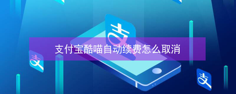 支付宝酷喵自动续费怎么取消 支付宝酷喵自动续费取消不了