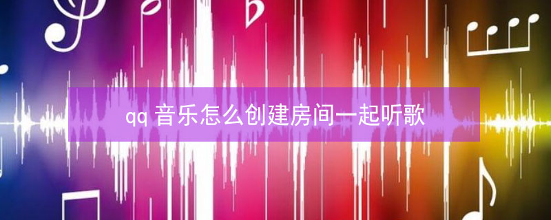 qq音乐怎么创建房间一起听歌 qq音乐如何创建房间一起听歌