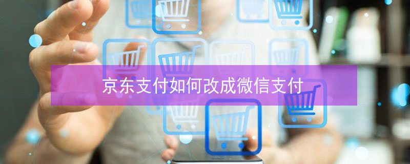 京东支付如何改成微信支付（京东支付怎么改成微信支付）