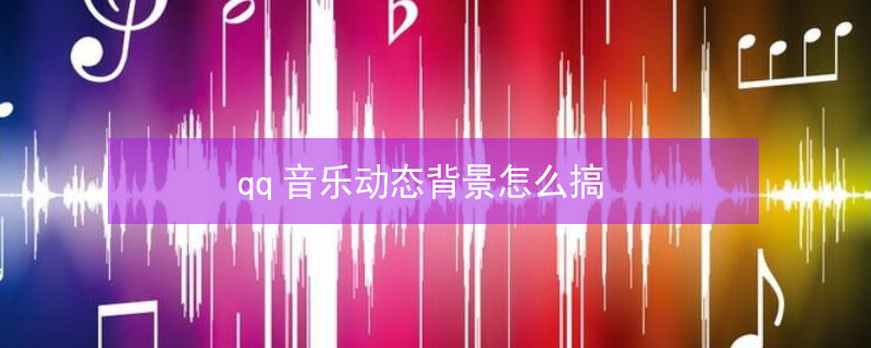 qq音乐动态背景怎么搞 qq音乐动态背景怎么弄