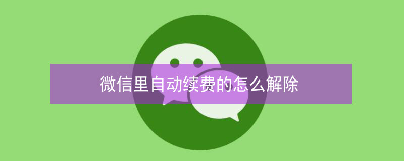 微信里自动续费的怎么解除（微信自动续费如何解除?）