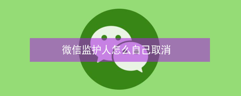 微信监护人怎么自己取消 微信监护人怎么自己取消掉