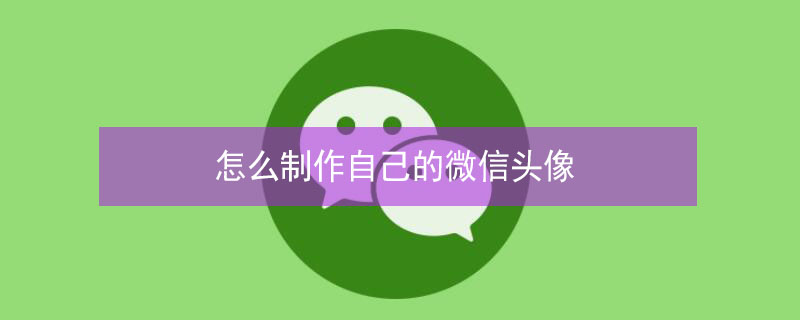 怎么制作自己的微信头像 怎么制作自己的微信头像和名字