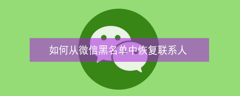 如何从微信黑名单中恢复联系人（如何从微信黑名单中恢复联系人黑名单中恢复联系人）