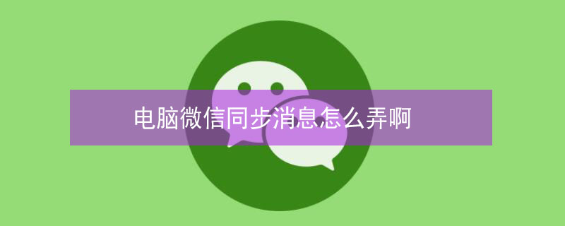 电脑微信同步消息怎么弄啊 手机和电脑微信同步消息怎么弄啊