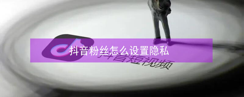抖音粉丝怎么设置隐私（抖音怎样隐私粉丝）