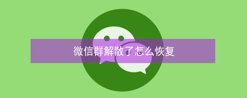 微信群解散了怎么恢复 微信群解散了怎么恢复群
