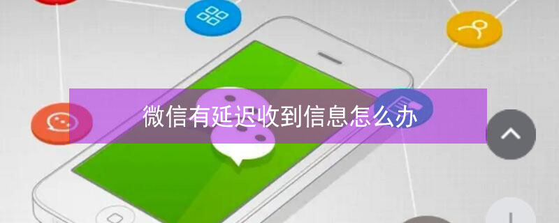 微信有延迟收到信息怎么办 微信有延迟收到信息怎么办小米