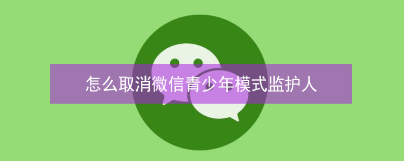 怎么取消微信青少年模式监护人 微信怎么取消青少年守护