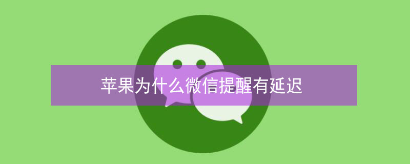iPhone为什么微信提醒有延迟 iphone为什么微信提醒有延迟提示
