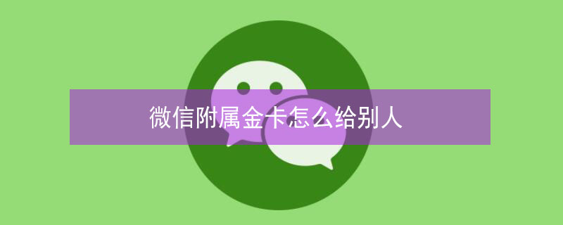 微信附属金卡怎么给别人（微信附属金卡怎么给别人转账）