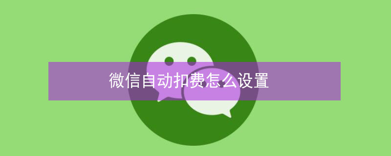 微信自动扣费怎么设置（取消微信自动扣费怎么设置）