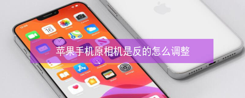 iPhone手机原相机是反的怎么调整 苹果原相机是反的怎么调回来