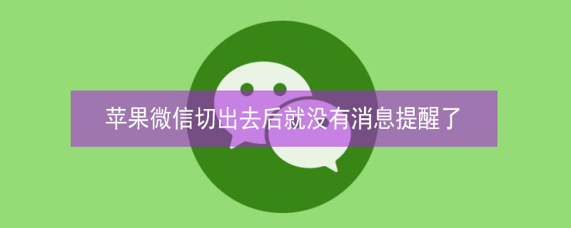 iPhone微信切出去后就没有消息提醒了 iphone微信切出去后就没有消息提醒了吗