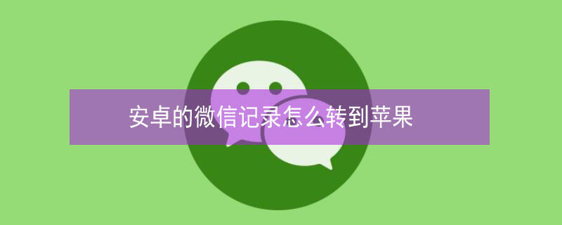 安卓的微信记录怎么转到iPhone 安卓机微信记录怎么转移到苹果