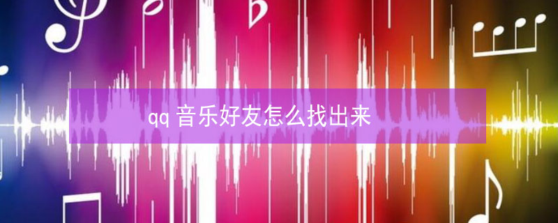 qq音乐好友怎么找出来（qq音乐好友在哪找）
