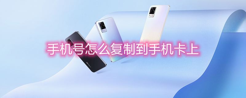 手机号怎么复制到手机卡上 手机上的号码怎么导入手机卡