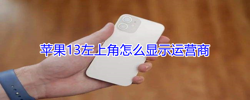 iPhone13左上角怎么显示运营商（iphone12左上角怎么显示运营商）