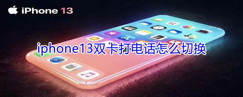 iPhone13双卡打电话怎么切换 苹果13双卡打电话怎么切换