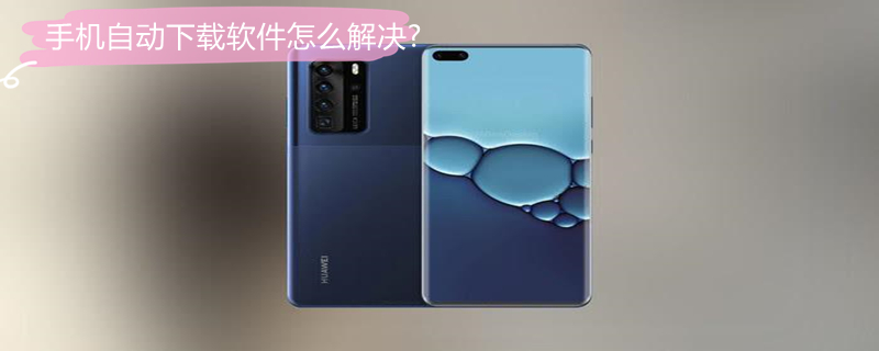 手机自动下载软件怎么解决?（手机自动下载软件怎么解决?华为）