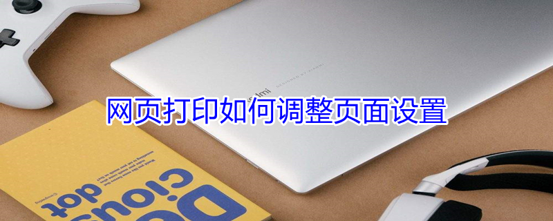 网页打印如何调整页面设置 网页打印如何调整页面设置尺寸