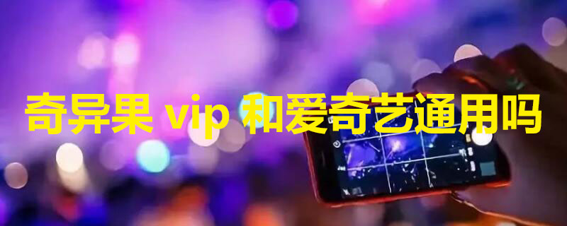 奇异果vip和爱奇艺通用吗 奇异果vip跟爱奇艺vip有什么区别