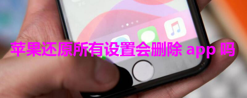 iPhone还原所有设置会删除app吗 iphone还原所有设置会丢失数据吗