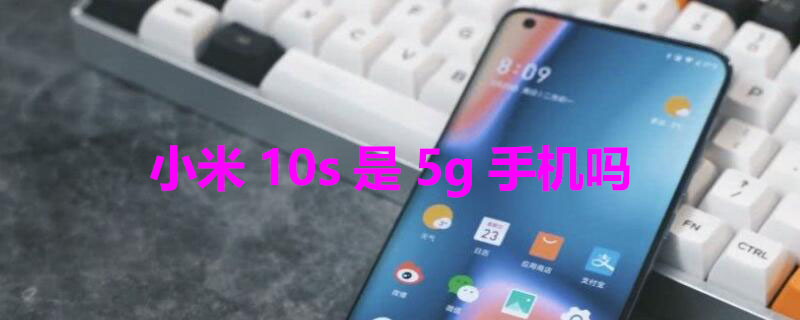 小米10s是5g手机吗（小米10s是5g手机吗?知乎）