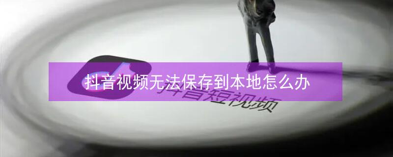 抖音视频无法保存到本地怎么办 抖音视频无法保存本地怎么办苹果手机