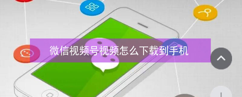 微信视频号视频怎么下载到手机 微信视频号视频怎么下载到手机后可编辑